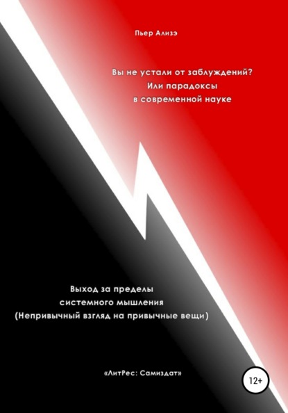 Вы не устали от заблуждений? Или парадоксы в современной науке. Выход за пределы системного мышления. Непривычный взгляд на привычные вещи - Пьер Ализэ