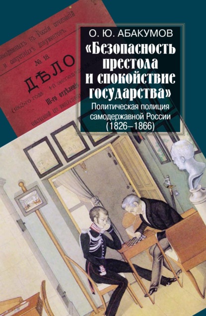 «Безопасность престола и спокойствие государства». Политическая полиция самодержавной России (1826–1866) — О. Ю. Абакумов