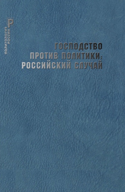 Господство против политики: российский случай. Эффективность институциональной структуры и потенциал стратегий политических изменений - Сборник