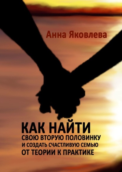 Как найти свою вторую половинку и создать счастливую семью. От теории к практике — Анна Яковлева