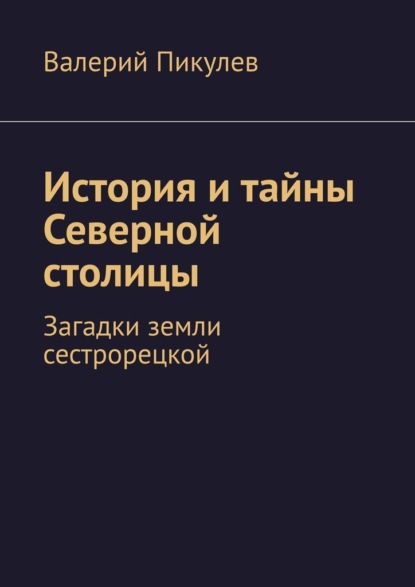 История и тайны Северной столицы. Загадки земли сестрорецкой - Валерий Пикулев