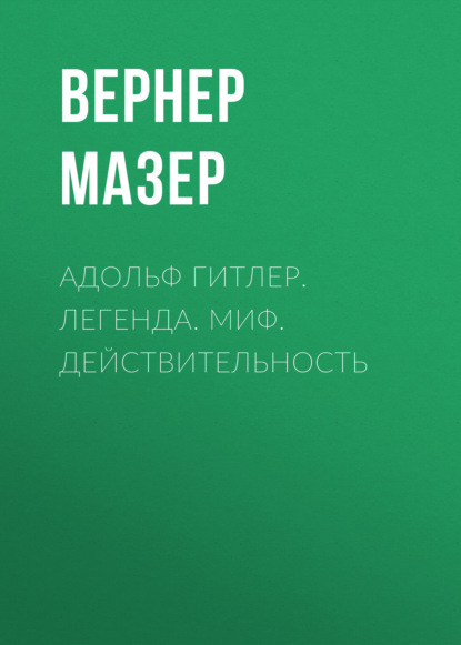 Адольф Гитлер. Легенда. Миф. Действительность - Вернер Мазер