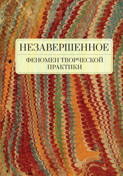 Незавершенное: феномен творческой практики — Коллектив авторов