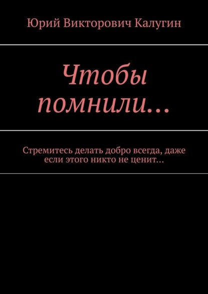 Чтобы помнили… Стремитесь делать добро всегда, даже если этого никто не ценит… — Юрий Викторович Калугин