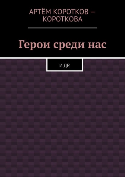 Герои среди нас. И др. — Артём Коротков-Короткова