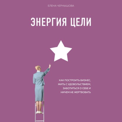 Энергия Цели. Как построить бизнес, жить с удовольствием, заботиться о себе и ничем не жертвовать — Елена Чернышова