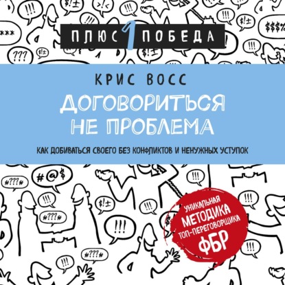 Договориться не проблема. Как добиваться своего без конфликтов и ненужных уступок — Крис Восс