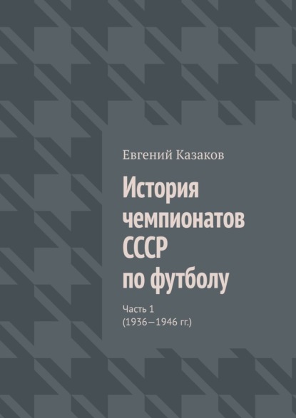 История чемпионатов СССР по футболу. Часть 1 (1936—1946 гг.) — Евгений Николаевич Казаков