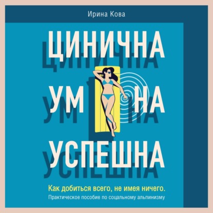 Цинична. Умна. Успешна. Как добиться всего, не имея ничего. Практическое пособие по социальному альпинизму - Ирина Кова