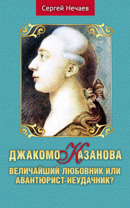 Джакомо Казанова. Величайший любовник или авантюрист-неудачник? — Сергей Нечаев