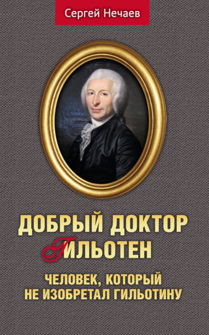 Добрый доктор Гильотен. Человек, который не изобретал гильотину - Сергей Нечаев