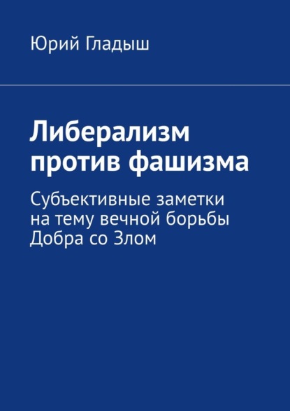 Либерализм против фашизма. Субъективные заметки на тему вечной борьбы Добра со Злом - Юрий Гладыш