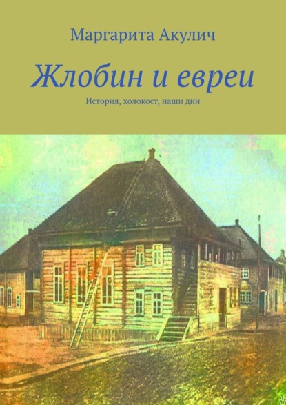 Жлобин и евреи. История, холокост, наши дни - Маргарита Акулич