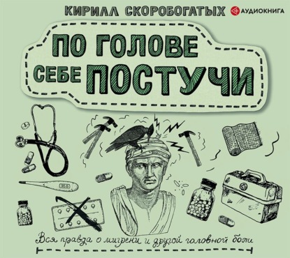 По голове себе постучи. Вся правда о мигрени и другой головной боли - Кирилл Скоробогатых