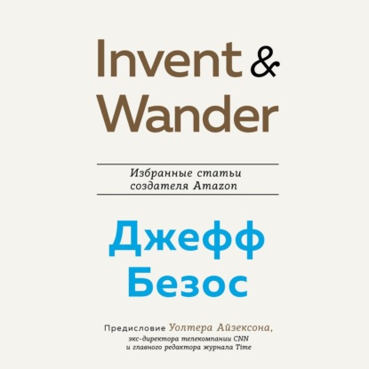 Invent and Wander. Избранные статьи создателя Amazon Джеффа Безоса - Уолтер Айзексон