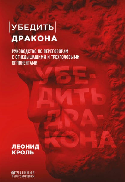 Убедить дракона. Руководство по переговорам с огнедышащими и трёхголовыми оппонентами - Леонид Кроль