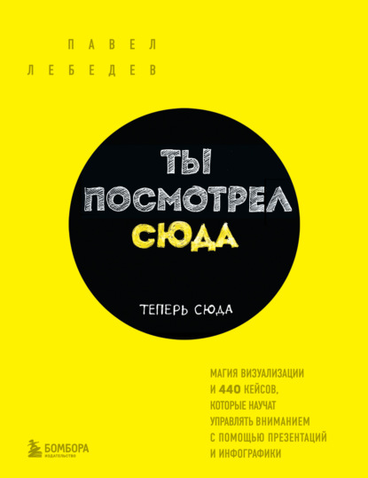 Ты посмотрел сюда. Теперь сюда. Магия визуализации и 440 кейсов, которые научат управлять вниманием с помощью презентаций и инфографики - Павел Лебедев