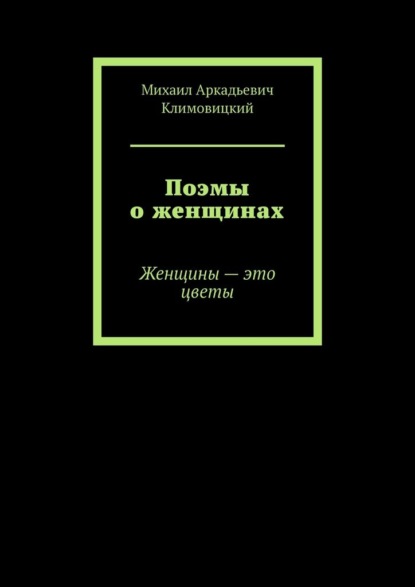 Поэмы о женщинах. Женщины – это цветы — Михаил Аркадьевич Климовицкий