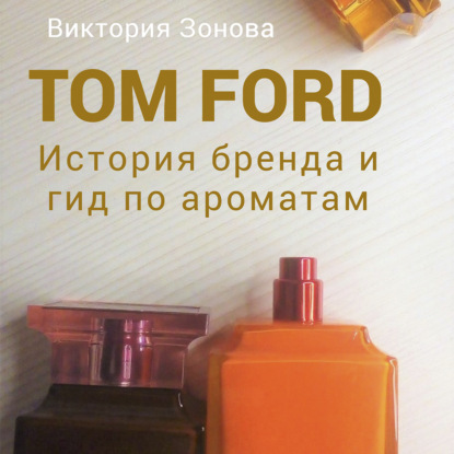 Tom Ford. История бренда и гид по ароматам - Виктория Зонова