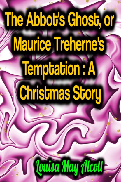 The Abbot's Ghost, or Maurice Treherne's Temptation: A Christmas Story — Луиза Мэй Олкотт