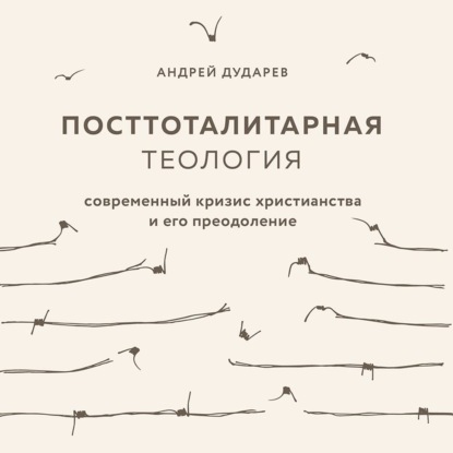 Посттоталитарная теология. Современный кризис христианства и его преодоление — Андрей Дударев