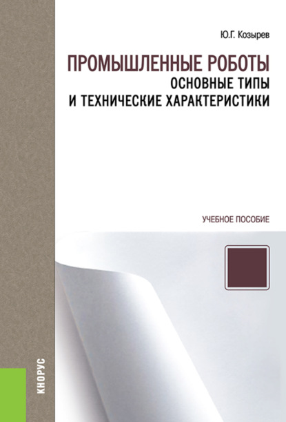 Промышленные роботы: основные типы и технические характеристики. (Бакалавриат, Специалитет). Учебное пособие. - Юрий Георгиевич Козырев