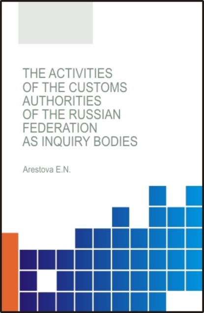 The activities of the customs authorities of the Russian Federation as inquiry bodies. (Аспирантура, Бакалавриат, Магистратура, Специалитет). Монография. — Екатерина Николаевна Арестова