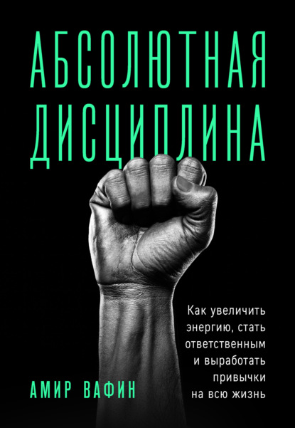 Абсолютная дисциплина. Как увеличить энергию, стать ответственным и выработать привычки на всю жизнь - Амир Вафин