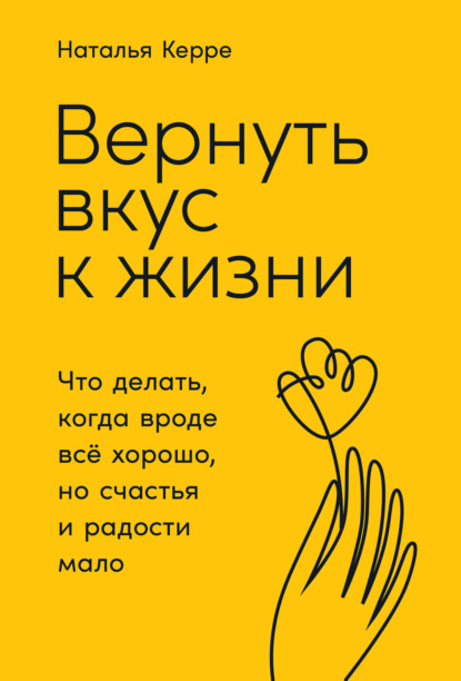 Вернуть вкус к жизни. Что делать, когда вроде всё хорошо, но счастья и радости мало — Наталья Керре