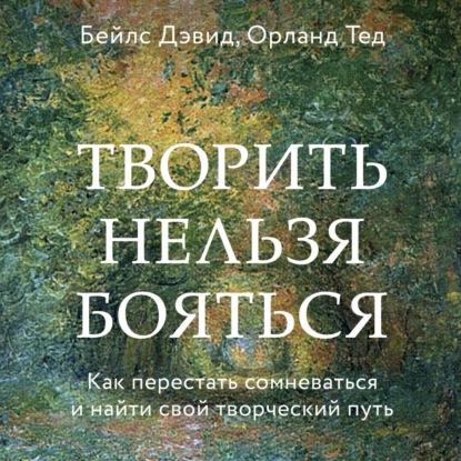 Творить нельзя бояться. Как перестать сомневаться и найти свой творческий путь — Дэвид Бейлс