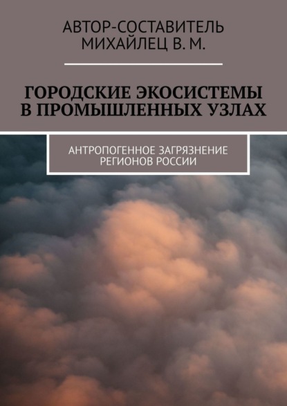 Городские экосистемы в промышленных узлах. Антропогенное загрязнение регионов России — Михайлец В. М.