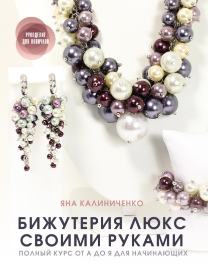 Бижутерия люкс своими руками. Полный курс от А до Я для начинающих - Яна Калиниченко