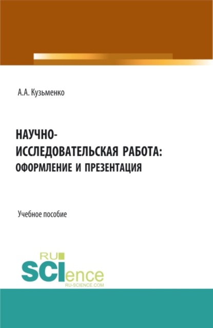 Научно-исследовательская работа: оформление и презентация. (Аспирантура, Бакалавриат, Магистратура). Учебное пособие. — Андрей Александрович Кузьменко