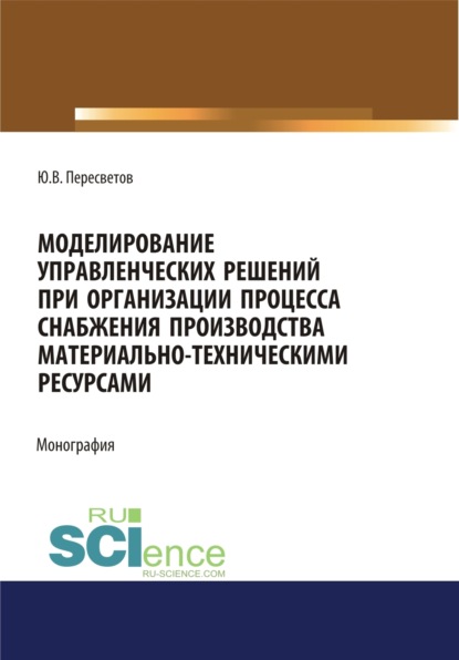 Моделирование управленческих решений при организации процесса снабжения производства материально-техническими ресурсами. (Бакалавриат, Магистратура, Специалитет). Монография. — Юрий Владимирович Пересветов