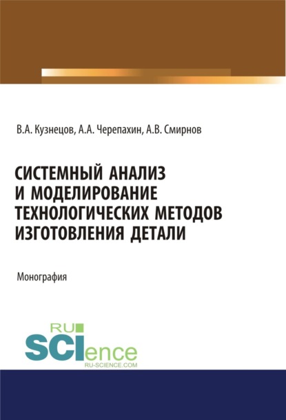 Системный анализ и моделирование технологических методов изготовления детали. (Аспирантура, Бакалавриат). Монография. - Александр Александрович Черепахин