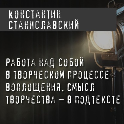 Работа над собой в творческом процессе воплощения. Смысл творчества – в подтексте — Константин Станиславский