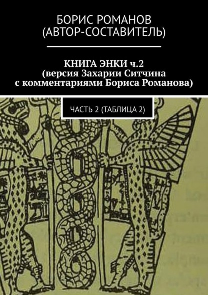 КНИГА ЭНКИ ч.2 (версия Захарии Ситчина с комментариями Бориса Романова). Часть 2 (Таблица 2) - Борис Романов