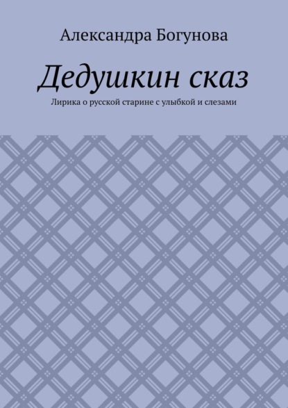 Дедушкин сказ. Лирика о русской старине с улыбкой и слезами - Александра Богунова