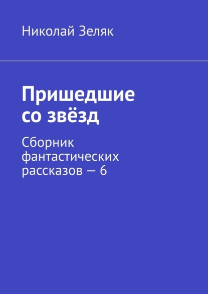 Пришедшие со звёзд. Сборник фантастических рассказов – 6 - Николай Зеляк