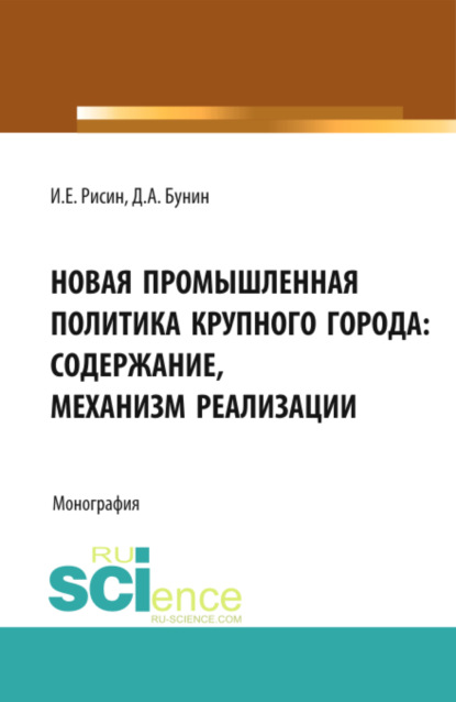 Новая промышленная политика крупного города: содержание, механизмы реализации. (Аспирантура, Магистратура). Монография. - Игорь Ефимович Рисин