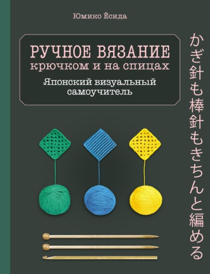 Ручное вязание спицами и крючком. Визуальный японский самоучитель. Научитесь вязать быстро и правильно - Юмико Ёсида