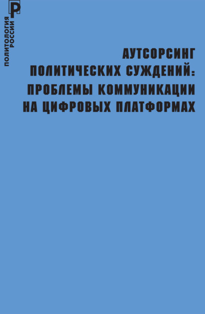 Аутсорсинг политических суждений. Проблемы коммуникации на цифровых платформах - Коллектив авторов