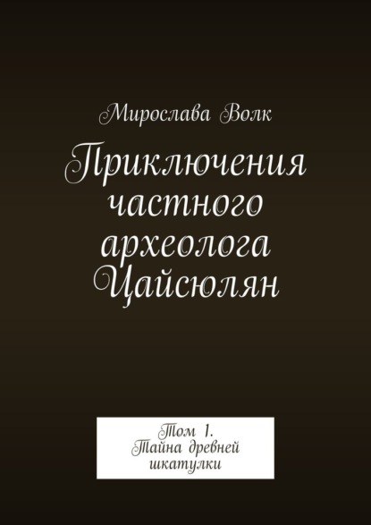 Приключения частного археолога Цайсюлян. Том 1. Тайна древней шкатулки - Мирослава Волк