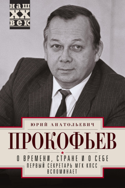 О времени, стране и о себе. Первый секретарь МГК КПСС вспоминает - Юрий Прокофьев