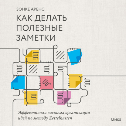 Как делать полезные заметки. Эффективная система организации идей по методу Zettelkasten - Зонке Аренс