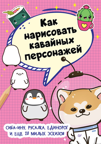 Как нарисовать кавайных персонажей. Сиба-ину, русалка, единорог и еще 20 милых эскизов - Группа авторов