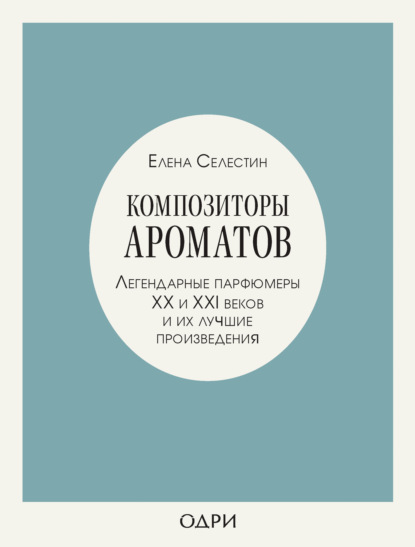 Композиторы ароматов. Легендарные парфюмеры ХХ и XXI веков и их лучшие произведения — Елена Селестин