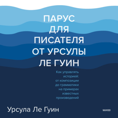 Парус для писателя от Урсулы Ле Гуин. Как управлять историей: от композиции до грамматики на примерах известных произведений - Урсула Ле Гуин