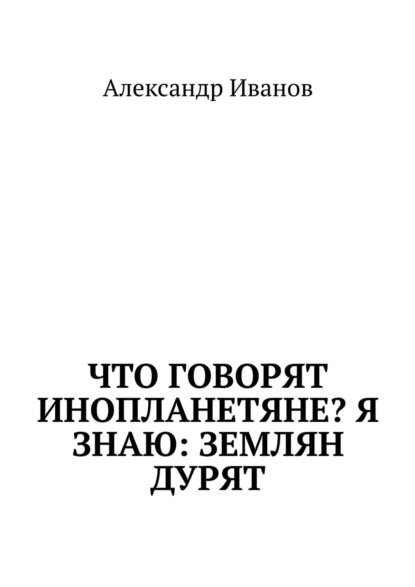 Что говорят инопланетяне? Я знаю: землян дурят - Александр Иванов