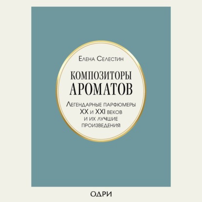 Композиторы ароматов. Легендарные парфюмеры ХХ и XXI веков и их лучшие произведения — Елена Селестин